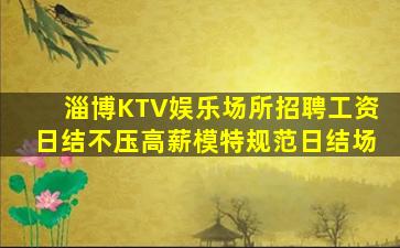 淄博KTV娱乐场所招聘工资日结不压高薪模特规范日结场