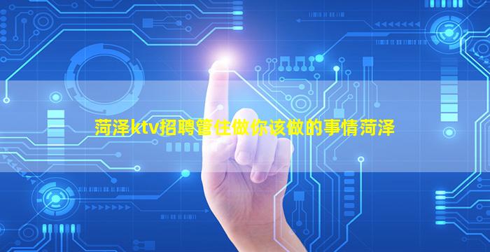 菏泽ktv招聘管住做你该做的事情菏泽